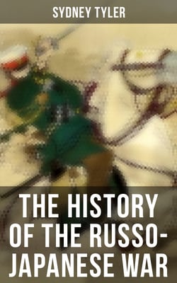 The History of the Russo-Japanese War - Complete History of the Conflict: From Causes of the War and Korean Campaign to the Peace Treaty