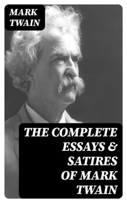The Complete Essays &amp; Satires of Mark Twain - What Is Man?; How To Tell A Story; The Wounded Soldier; To My Missionary Critics; The Bee; Is Shakespeare Dead?...