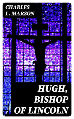 Hugh, Bishop of Lincoln - A Short Story of One of the Makers of Mediaeval England
