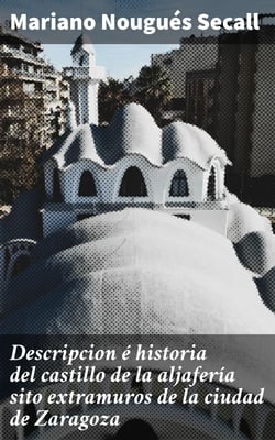 Descripcion é historia del castillo de la aljafería sito  extramuros de la ciudad de Zaragoza