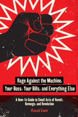 Rage Against the Machine, Your Boss, Your Bills, and Everything Else - A How-To Guide to Small Acts of Revolt, Revenge, and Revolution