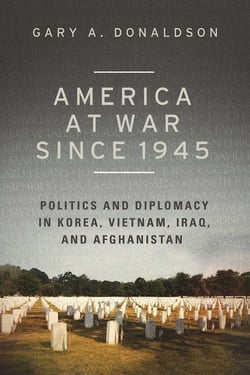 America at War since 1945 - Politics and Diplomacy in Korea, Vietnam, Iraq, and Afghanistan
