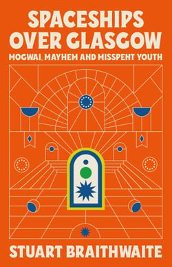 Spaceships Over Glasgow - Mogwai, Mayhem and Misspent Youth