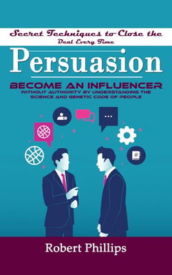 Persuasion: Secret Techniques to Close the Deal Every Time (Become an Influencer Without Authority by Understanding the Science and Genetic Code of People)