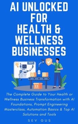 AI Unlocked for Health and Wellness Businesses: The Complete Guide to Your Business Transformation with AI Foundations, Prompt Engineering Masterclass, Automation Basics &amp; Top AI Solutions and Tools