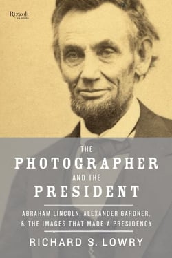 The Photographer and the President - Abraham Lincoln, Alexander Gardner, and the Images That Made a Presidency