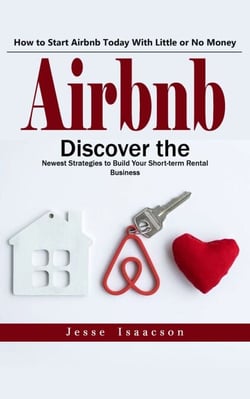 Airbnb: How to Start Airbnb Today With Little or No Money (Discover the Newest Strategies to Build Your Short-term Rental Business)
