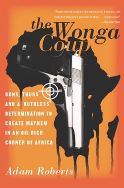 The Wonga Coup - Guns, Thugs, and a Ruthless Determination to Create Mayhem in an Oil-Rich Corner of Africa