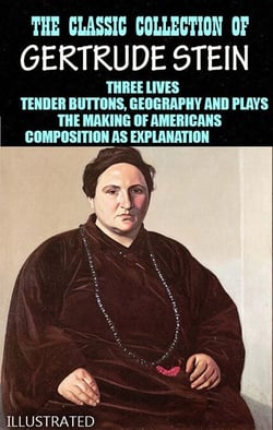 The Classic Collection of Gertrude Stein. Illustrated - Three Lives, Tender Buttons, Geography and Plays, The Making of Americans, Composition as Explanation