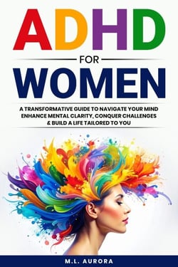 ADHD For Women: A Transformative Guide to Navigate Your Mind, Enhance Mental Clarity, Conquer Challenges, and Build a Life Tailored to You