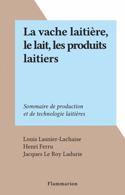 La vache laitière, le lait, les produits laitiers - Sommaire de production et de technologie laitières
