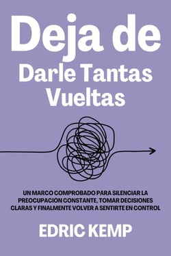 Deja de Darle Tantas Vueltas: Un Marco Comprobado para Silenciar la Preocupación Constante, Tomar Decisiones Claras y Finalmente Volver a Sentirte en Control