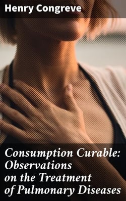 Consumption Curable: Observations on the Treatment of Pulmonary Diseases - Breakthrough Insights on Pulmonary Disease Treatment
