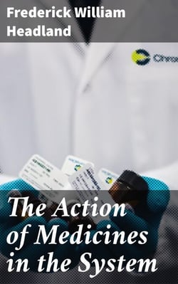 The Action of Medicines in the System - Or, on the mode in which therapeutic agents introduced into the stomach produce their peculiar effects on the animal economy