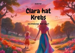 Clara hat Krebs - Gespräche mit Gott - ein Vorlesebuch, nicht nur für Betroffene