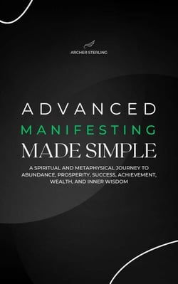 Advanced Manifesting Made Simple: A Spiritual and Metaphysical Journey to Abundance, Prosperity, Success, Achievement, Wealth, and Inner Wisdom
