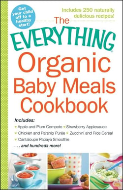 The Everything Organic Baby Meals Cookbook - Includes Apple and Plum Compote, Strawberry Applesauce, Chicken and Parsnip Puree, Zucchini and Rice Cereal, Cantaloupe Papaya Smoothie...and Hundreds More!