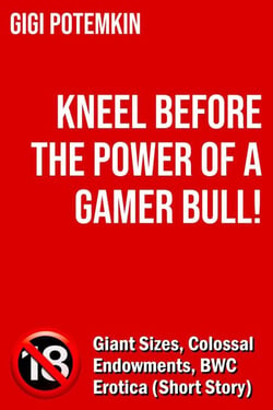 Kneel Before the Power of a Gamer Bull! - Giant Sizes, Colossal Endowments, BWC Erotica (Short Story) - Erotic shorts by Gigi Potemkin, #2.4