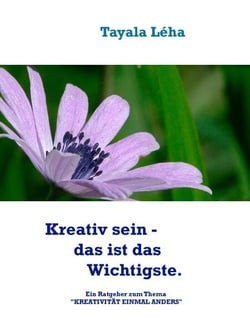 Kreativ sein - das ist das Wichtigste. - Ein Ratgeber zum Thema "KREATIVITÄT EINMAL ANDERS"