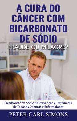 A Cura do Câncer com Bicarbonato de Sódio - Fraude ou Milagre? - Bicarbonato de Sódio na Prevenção e Tratamento de Todas as Doenças e Enfermidades