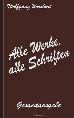 Wolfgang Borchert: Alle Werke, alle Schriften - Die Gesamtausgabe
