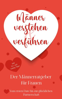 Männer verstehen &amp; verführen - Der Männerratgeber für Frauen - Vom ersten Date bis zur glücklichen Partnerschaft - inkl. Sex- und Dating-Tipps
