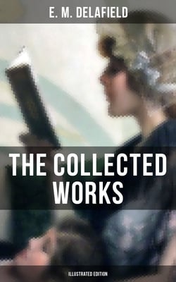 The Collected Works of E. M. Delafield (Illustrated Edition) - The Provincial Lady Series, Zella Sees Herself, The War-Workers, Consequences, Gay Life…
