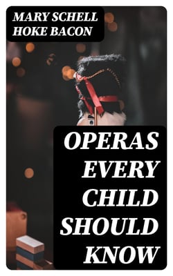 Operas Every Child Should Know - Descriptions of the Text and Music of Some of the Most Famous Masterpieces