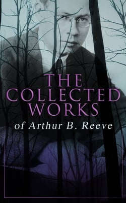 The Collected Works of Arthur B. Reeve - Crime &amp; Mystery Collection, Including Detective Craig Kennedy Novels, The Silent Bullet, The Poisoned Pen, The War Terror, The Social Gangster, Constance Dunlap, The Master Mystery, The Conspirators…