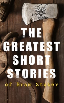 The Greatest Short Stories of Bram Stoker - Occult &amp; Supernatural Tales, Gothic Horror Classics &amp; Dark Fantasy Collections