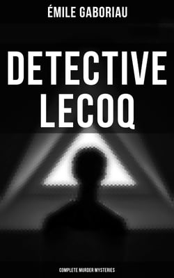 Detective Lecoq - Complete Murder Mysteries - The Widow Lerouge, The Mystery of Orcival, File No. 113, Monsieur Lecoq, The Honor of the Name…