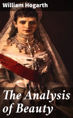 The Analysis of Beauty - Written with a view of fixing the fluctuating ideas of taste