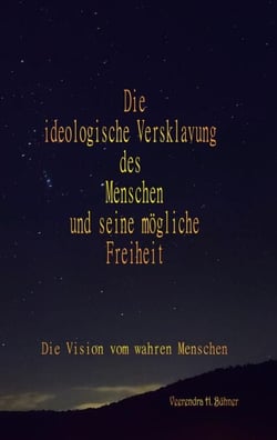 Die ideologische Versklavung des Menschen und seine mögliche Freiheit - Die Vision vom wahren Menschen