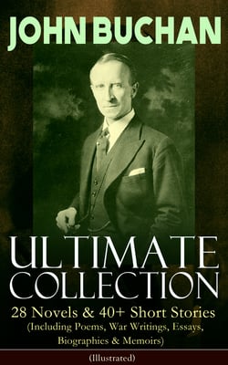 JOHN BUCHAN – Ultimate Collection: 28 Novels &amp; 40+ Short Stories (Including Poems, War Writings, Essays, Biographies &amp; Memoirs) - Illustrated