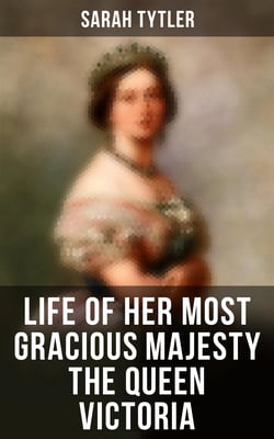 Life of Her Most Gracious Majesty the Queen Victoria - An Inspiring Biographical Account of Queen Victoria, One of the Greatest British Monarchs