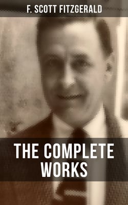 THE COMPLETE WORKS OF F. SCOTT FITZGERALD - Novels, Short Stories, Poetry, Articles, Letters, Plays &amp; Screenplays