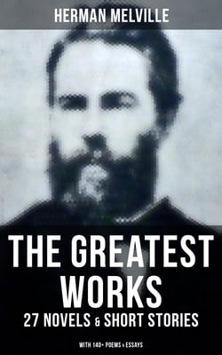 The Greatest Works of Herman Melville - 27 Novels &amp; Short Stories; With 140+ Poems &amp; Essays - Moby-Dick, Typee, Omoo, Bartleby the Scrivener, Benito Cereno, Billy Budd Sailor…