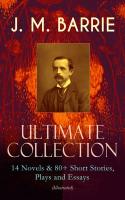 J. M. BARRIE - Ultimate Collection: 14 Novels &amp; 80+ Short Stories, Plays and Essays (Illustrated) - Including 4 Books of Memoirs, Complete Peter Pan Series, Thrums Trilogy and more