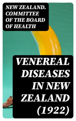 Venereal Diseases in New Zealand (1922) - Report of the Special Committee of the Board of Health appointed by the Hon. Minister of Health