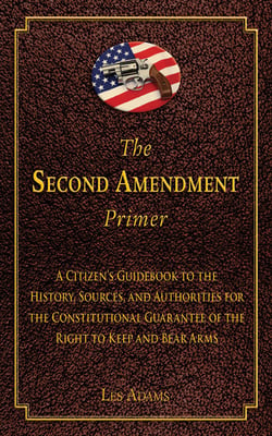 The Second Amendment Primer - A Citizen's Guidebook to the History, Sources, and Authorities for the Constitutional Guarantee of the Right to Keep and Bear Arms