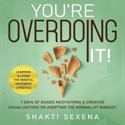 You're Overdoing It: 7 Days of Guided Meditations &amp; Creative Visualizations on Adopting the Minimalist Mindset.  Learning &amp; Living the Mindful Movement Lifestyle