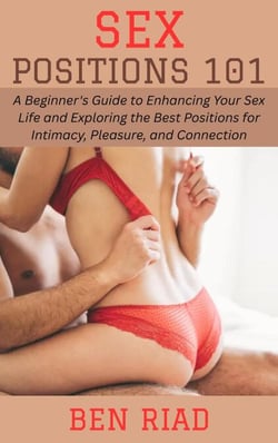 Sex Positions 101: A Beginner's Guide to Enhancing Your Sex Life and Exploring the Best Positions for Intimacy, Pleasure, and Connection