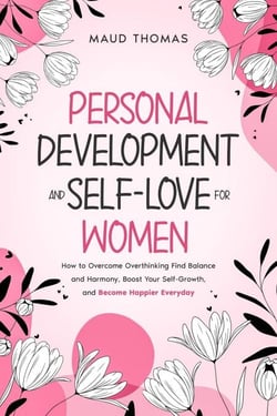 Personal Development &amp; Self-Love For Women : How to Overcome Overthinking Find Balance and Harmony, Boost Your Self-Growth, and Become Happier Everyday