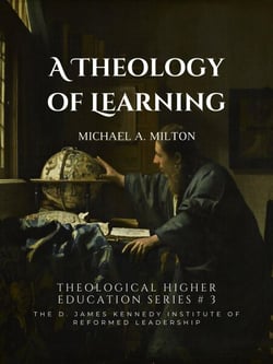 A Theology of Learning - The D. James Kennedy Institute of Reformed Leadership Essays, #3
