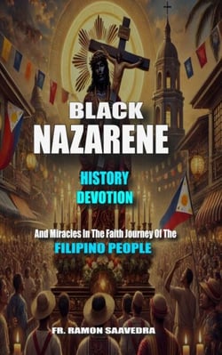 The Black Nazarene:  History, Devotion, and Miracles in the Faith Journey  of the Filipino People