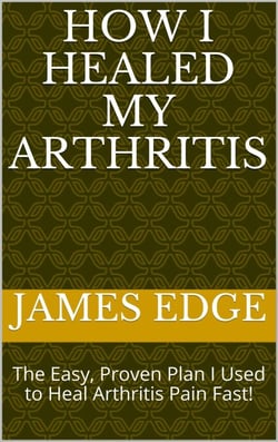 How I Healed My Arthritis: The Easy, Proven Plan I Used to Heal Arthritis Pain Fast!