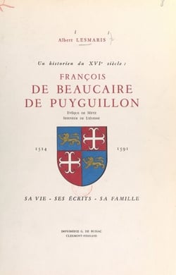 Un historien du XVIe siècle : François de Beaucaire de Puyguillon, évêque de Metz, seigneur de Liénesse, 1514-1591 - Sa vie, ses écrits, sa famille