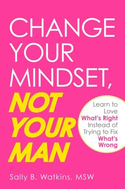 Change Your Mindset, Not Your Man - Learn to Love What's Right Instead of Trying to Fix What's Wrong
