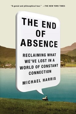 The End of Absence - Reclaiming What We've Lost in a World of Constant Connection