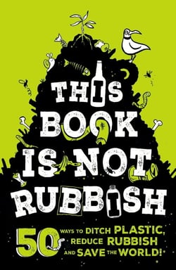 This Book is Not Rubbish - 50 Ways to Ditch Plastic, Reduce Rubbish and Save the World!